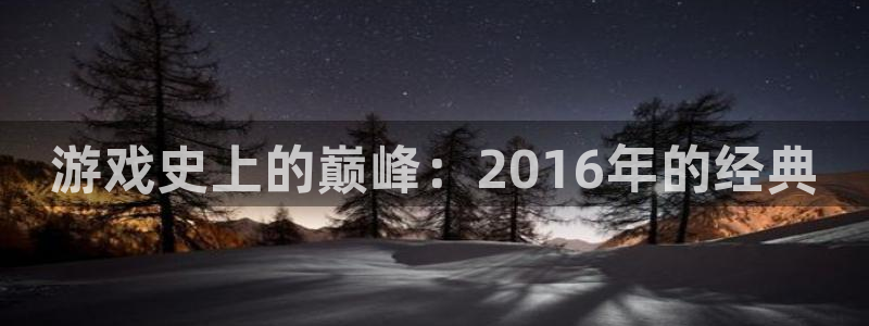 db电竞官网注册方法是什么：游戏史上的巅峰：2016年的经典