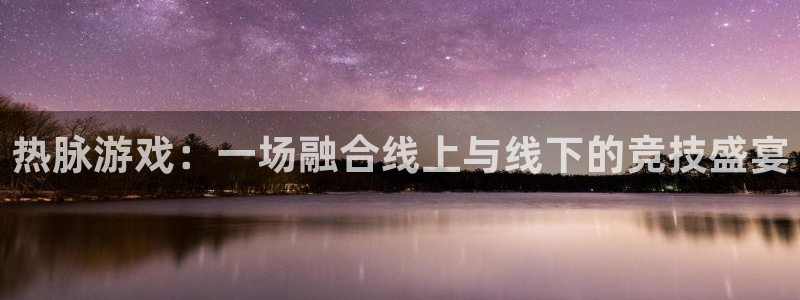 db电竞官网主管他494o3 主管：热脉游戏：一场融合线上与线下的竞技盛宴