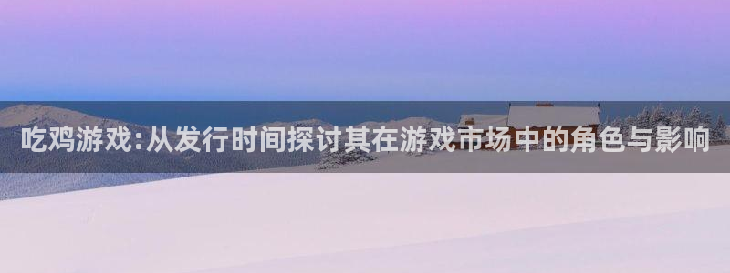 db电竞官网登录注册账号是什么意思：吃鸡游戏:从发行时间探讨其在游戏市场中的角色与影响