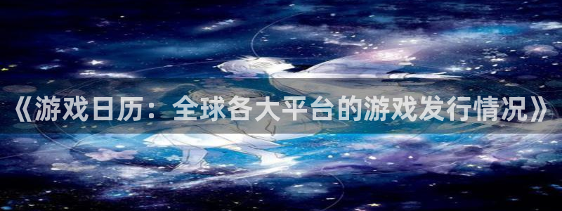 db电竞官网官网注册账号密码：《游戏日历：全球各大平台的游戏发行情况》