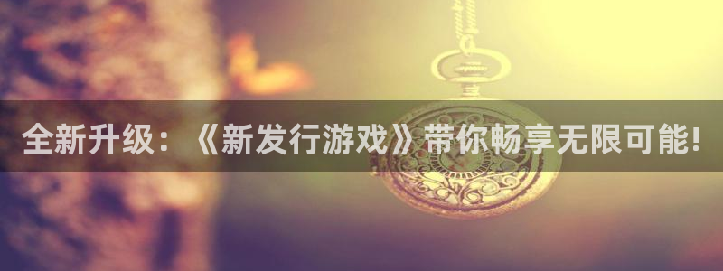 db电竞官网登录注册不了：全新升级：《新发行游戏》带你畅享无限可能!