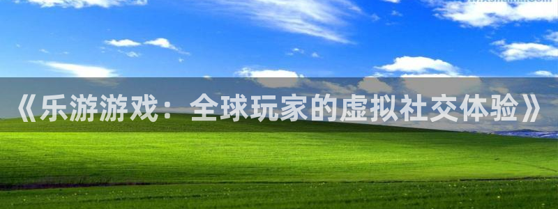 db电竞官网平台怎么样可靠吗：《乐游游戏：全球玩家的虚拟社交体验》
